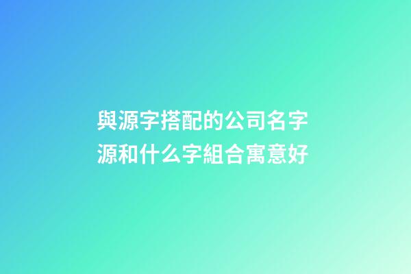 與源字搭配的公司名字 源和什么字組合寓意好-第1張-公司起名-玄機派